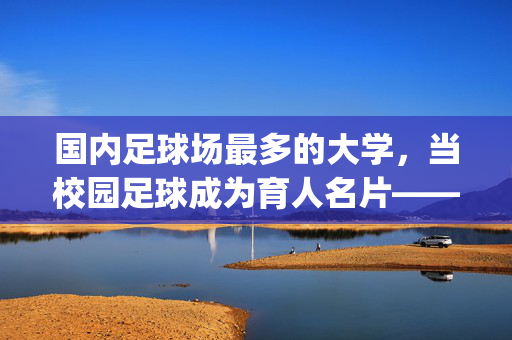 国内足球场最多的大学，当校园足球成为育人名片——记[某大学名称]的校园足球生态，国内足球场最多的大学，当校园足球成为育人名片——记某大学校园足球生态