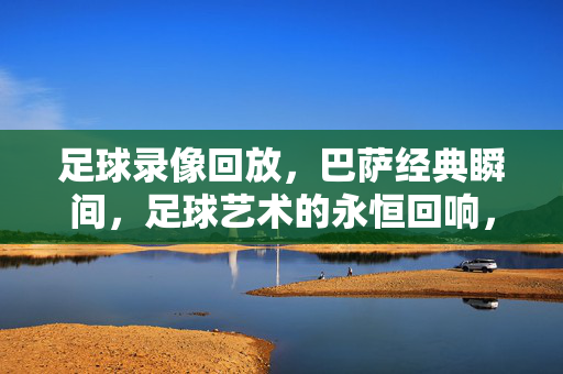 足球录像回放，巴萨经典瞬间，足球艺术的永恒回响，足球录像回放，巴萨经典瞬间，足球艺术的永恒回响
