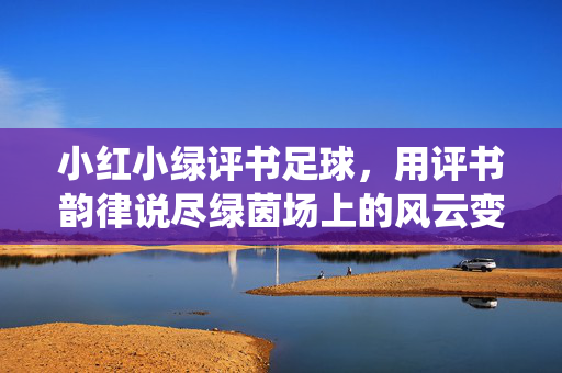 小红小绿评书足球，用评书韵律说尽绿茵场上的风云变幻，小红小绿评书足球，以评书韵律演绎绿茵场上的风云变幻