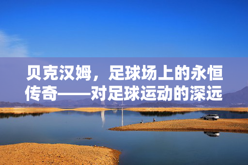 贝克汉姆，足球场上的永恒传奇——对足球运动的深远影响与精神传承，贝克汉姆，足球场上的永恒传奇——对足球运动的深远影响与精神传承