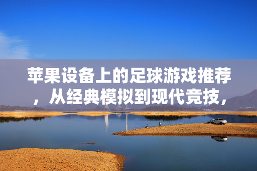 苹果设备上的足球游戏推荐，从经典模拟到现代竞技，总有一款让你爱上绿茵场，苹果设备足球游戏推荐，从经典模拟到现代竞技，总有一款让你爱上绿茵场