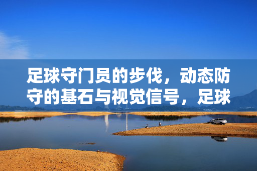 足球守门员的步伐，动态防守的基石与视觉信号，足球守门员的步伐，动态防守的基石与视觉信号