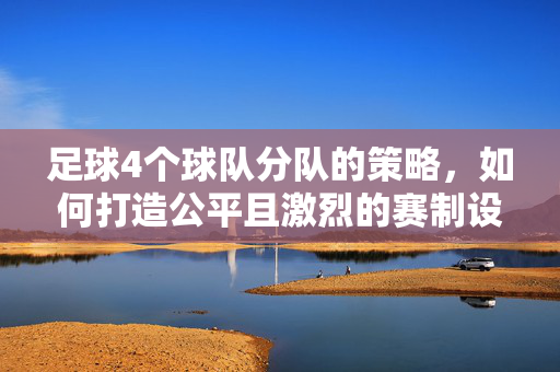 足球4个球队分队的策略，如何打造公平且激烈的赛制设计，足球4队分制赛制设计，公平与激烈性平衡的策略