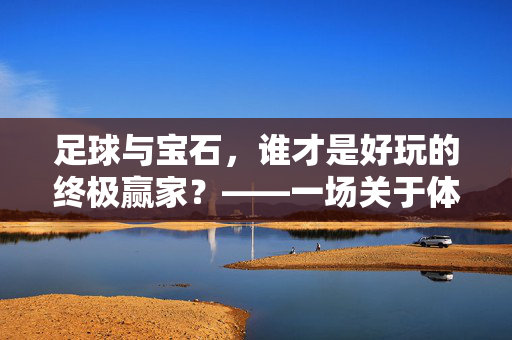足球与宝石,谁才是好玩的终极赢家?——一场关于体验与价值的趣味探讨