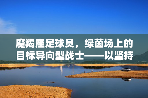 魔羯座足球员，绿茵场上的目标导向型战士——以坚持为笔，在赛场书写不灭的信仰