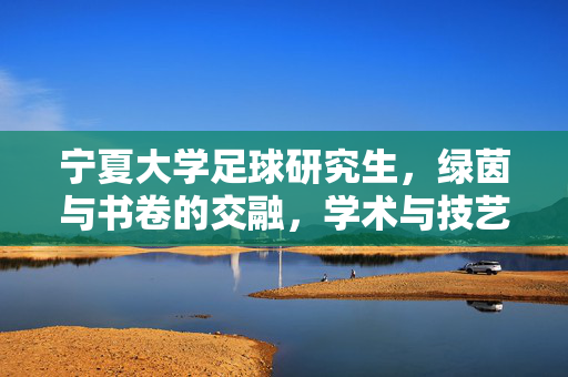 宁夏大学足球研究生,绿茵与书卷的交融,学术与技艺的共进,宁夏大学足球研究生,绿茵与书卷的交融,学术与技艺的共进