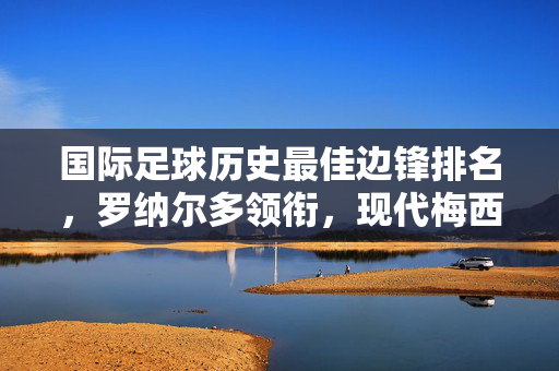 国际足球历史最佳边锋排名，罗纳尔多领衔，现代梅西与贝克汉姆的传奇交锋
