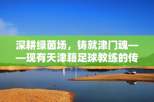 深耕绿茵场,铸就津门魂——现有天津籍足球教练的传承与担当