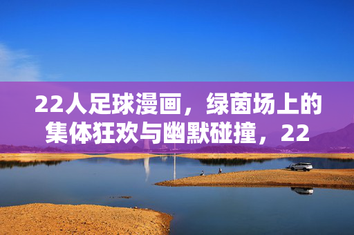 22人足球漫画，绿茵场上的集体狂欢与幽默碰撞，22人足球漫画，绿茵场上的集体狂欢与幽默碰撞