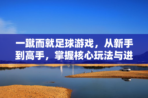 一蹴而就足球游戏，从新手到高手，掌握核心玩法与进阶策略，一蹴而就足球游戏，从新手到高手的进阶攻略，核心玩法与进阶策略