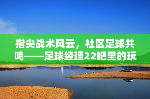指尖战术风云，社区足球共鸣——足球经理22吧里的玩家故事与游戏进化，指尖战术风云，社区足球共鸣——足球经理22吧里的玩家故事与游戏进化