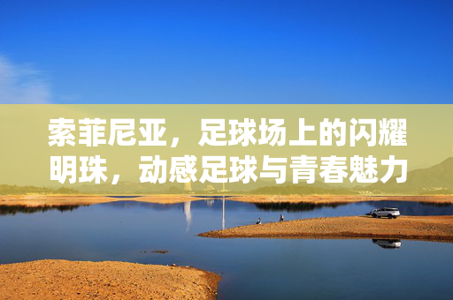 索菲尼亚，足球场上的闪耀明珠，动感足球与青春魅力的完美融合