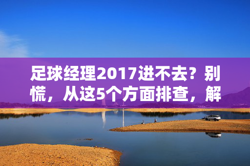 足球经理2017进不去？别慌，从这5个方面排查，解决方法在这里！
