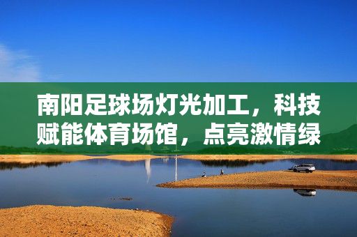 南阳足球场灯光加工，科技赋能体育场馆，点亮激情绿茵场
