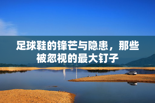 足球鞋的锋芒与隐患，那些被忽视的最大钉子