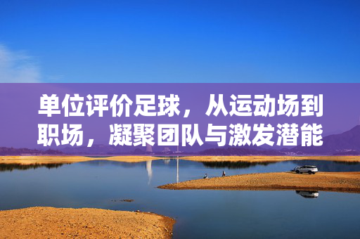 单位评价足球，从运动场到职场，凝聚团队与激发潜能，单位评价足球，从运动场到职场，凝聚团队与激发潜能