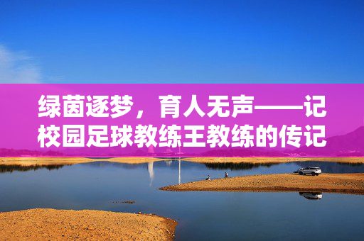 绿茵逐梦，育人无声——记校园足球教练王教练的传记，绿茵逐梦，育人无声——记校园足球教练王教练的传记