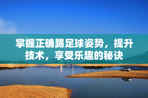 掌握正确踢足球姿势，提升技术，享受乐趣的秘诀