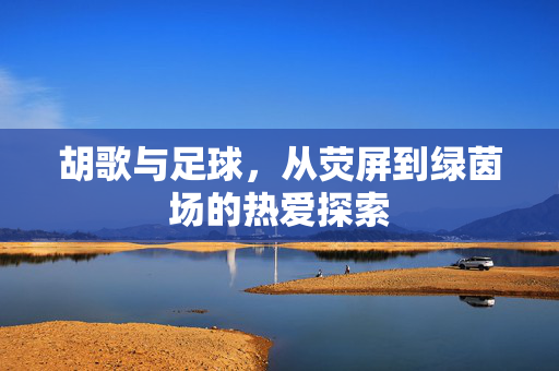 胡歌与足球，从荧屏到绿茵场的热爱探索