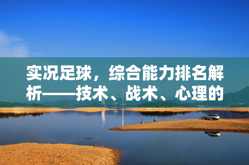 实况足球，综合能力排名解析——技术、战术、心理的全维度综合评估