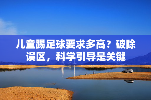 儿童踢足球要求多高？破除误区，科学引导是关键