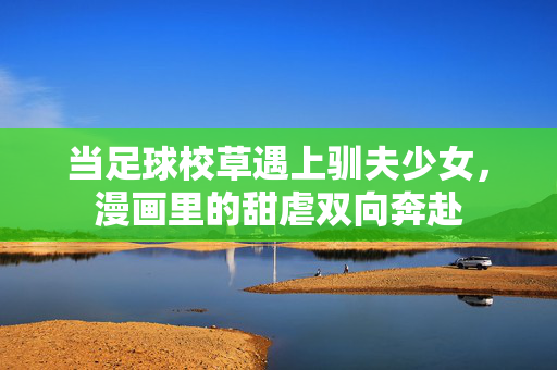 当足球校草遇上驯夫少女，漫画里的甜虐双向奔赴