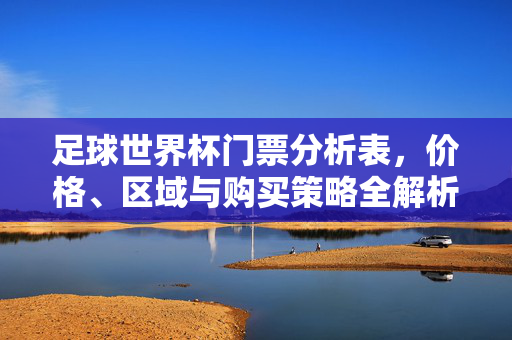 足球世界杯门票分析表，价格、区域与购买策略全解析