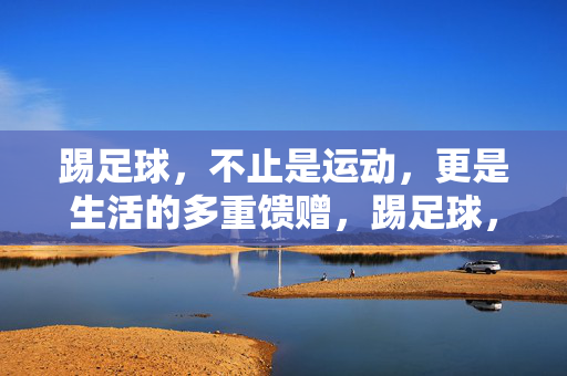 踢足球，不止是运动，更是生活的多重馈赠，踢足球，不止是运动，更是生活的多重馈赠