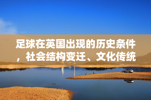 足球在英国出现的历史条件，社会结构变迁、文化传统积淀与经济文化发展的多维驱动