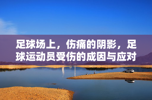 足球场上，伤痛的阴影，足球运动员受伤的成因与应对之道