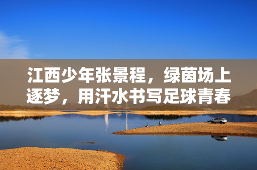 江西少年张景程，绿茵场上逐梦，用汗水书写足球青春，江西少年张景程，绿茵场上逐梦，用汗水书写足球青春