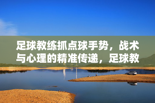 足球教练抓点球手势，战术与心理的精准传递，足球教练抓点球手势，战术与心理的精准传递