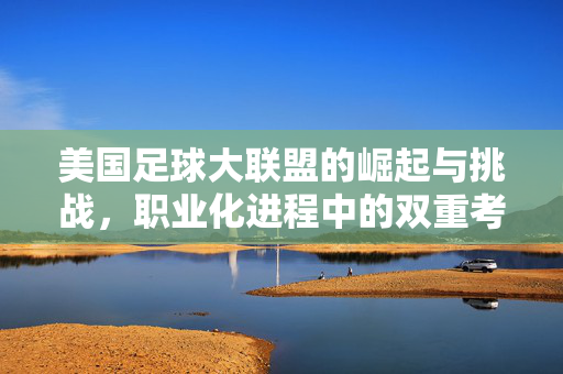 美国足球大联盟的崛起与挑战，职业化进程中的双重考验，美国足球大联盟的崛起与挑战，职业化进程中的双重考验