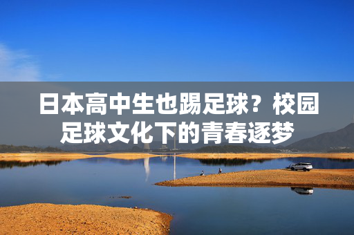 日本高中生也踢足球？校园足球文化下的青春逐梦