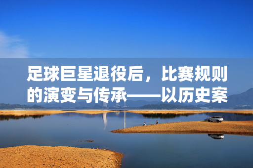 足球巨星退役后，比赛规则的演变与传承——以历史案例透视职业足球的规则革新，足球巨星退役后，比赛规则的演变与传承——以历史案例透视职业足球的规则革新