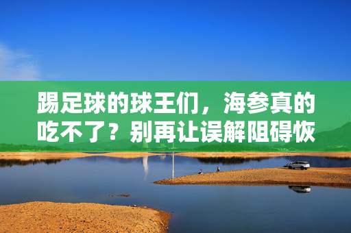 踢足球的球王们，海参真的吃不了？别再让误解阻碍恢复啦！