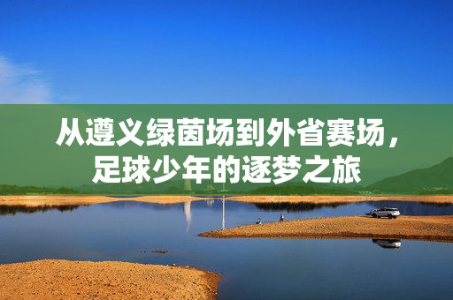 从遵义绿茵场到外省赛场，足球少年的逐梦之旅