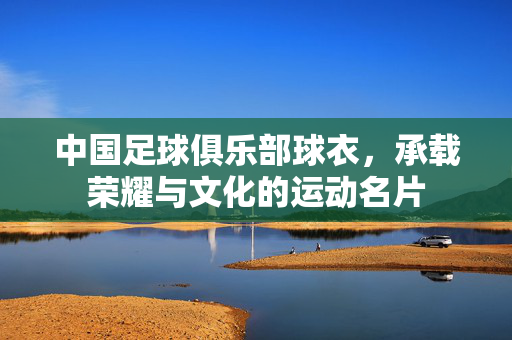 中国足球俱乐部球衣，承载荣耀与文化的运动名片