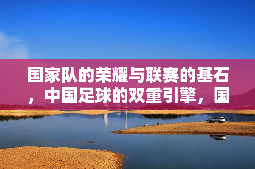 国家队的荣耀与联赛的基石，中国足球的双重引擎，国家队的荣耀与联赛的基石，中国足球的双重引擎