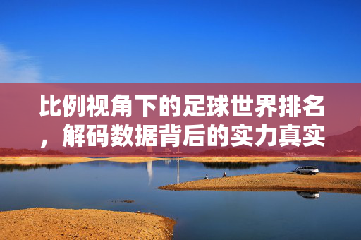 比例视角下的足球世界排名，解码数据背后的实力真实水平