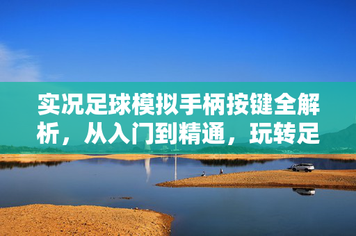 实况足球模拟手柄按键全解析，从入门到精通，玩转足球赛场，实况足球模拟手柄按键全解析，从入门到精通，玩转足球赛场