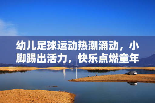 幼儿足球运动热潮涌动，小脚踢出活力，快乐点燃童年梦想，幼儿足球运动热潮涌动，小脚踢出活力，快乐点燃童年梦想