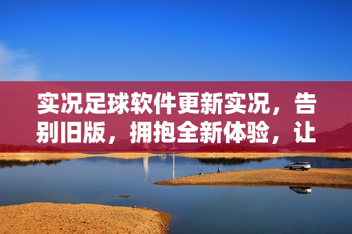 实况足球软件更新实况，告别旧版，拥抱全新体验，让比赛更真实更精彩，实况足球更新来袭，告别旧版，拥抱全新体验，比赛更真实更精彩