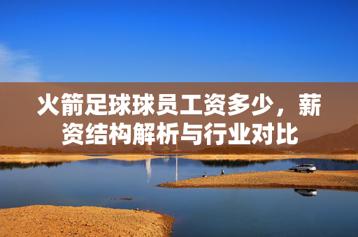 火箭足球球员工资多少，薪资结构解析与行业对比