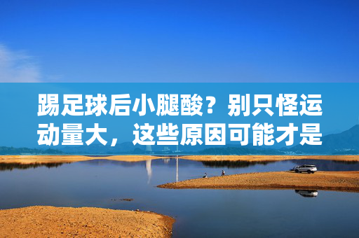 踢足球后小腿酸？别只怪运动量大，这些原因可能才是元凶，踢足球后小腿酸？别只怪运动量大，这些原因才是元凶