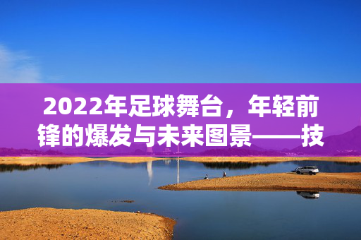 2022年足球舞台，年轻前锋的爆发与未来图景——技术革新与职业新篇，2022年足球舞台，年轻前锋的爆发与未来图景——技术革新与职业新篇