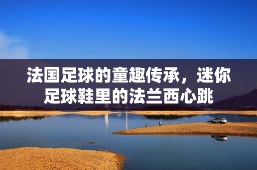 法国足球的童趣传承，迷你足球鞋里的法兰西心跳