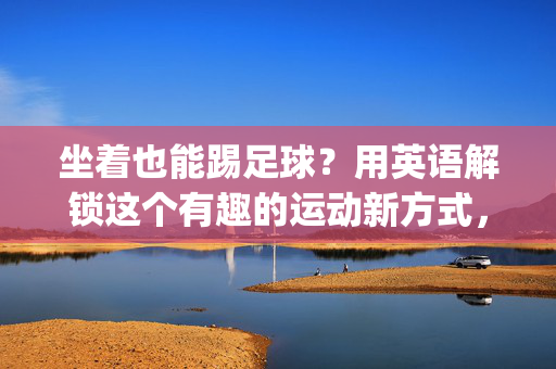 坐着也能踢足球？用英语解锁这个有趣的运动新方式，Can You Kick Soccer While Sitting? Unlock This Fun New Way with English