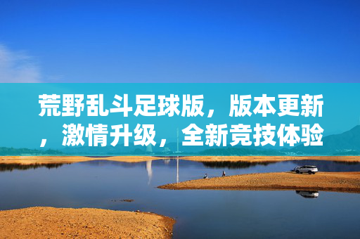荒野乱斗足球版，版本更新，激情升级，全新竞技体验来袭