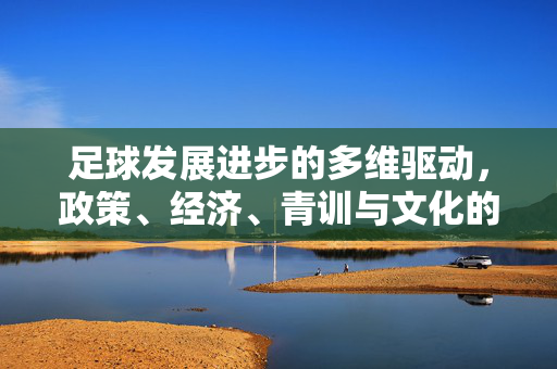 足球发展进步的多维驱动，政策、经济、青训与文化的深层作用